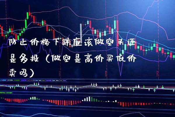 防止价格下跌应该做空头还是多投（做空是高价买低价卖吗）_https://www.xmqjcw.com_期货投资_第1张