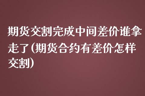 期货交割完成中间差价谁拿走了(期货合约有差价怎样交割)_https://www.xmqjcw.com_期货百科_第1张
