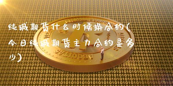 纯碱期货什么时候换合约(今日纯碱期货主力合约是多少)_https://www.xmqjcw.com_期货行情_第1张
