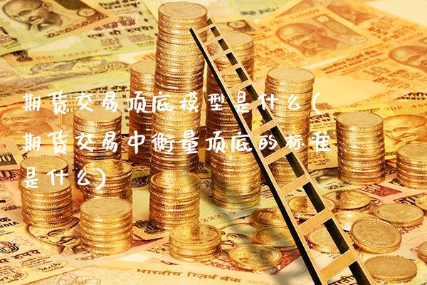 期货交易顶底模型是什么(期货交易中衡量顶底的标准是什么)_https://www.xmqjcw.com_期货百科_第1张