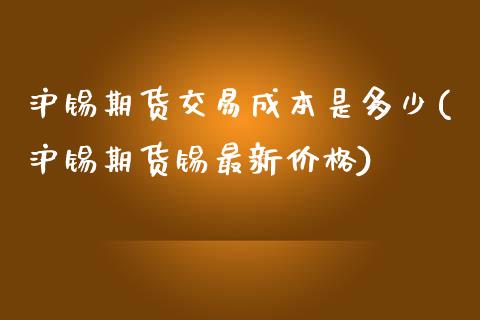 沪锡期货交易成本是多少(沪锡期货锡最新价格)_https://www.xmqjcw.com_期货百科_第1张