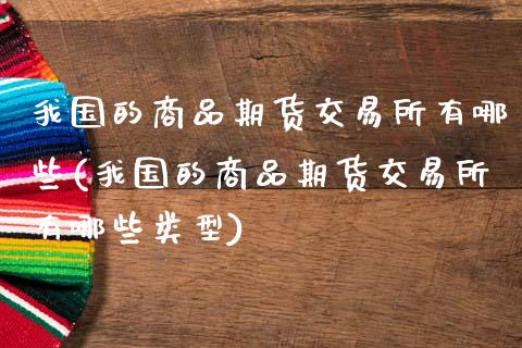 我国的商品期货交易所有哪些(我国的商品期货交易所有哪些类型)_https://www.xmqjcw.com_期货直播室_第1张
