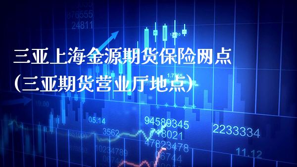 三亚上海金源期货保险网点(三亚期货营业厅地点)_https://www.xmqjcw.com_期货行情_第1张