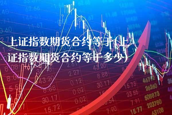 上证指数期货合约等于(上证指数期货合约等于多少)_https://www.xmqjcw.com_期货投资_第1张
