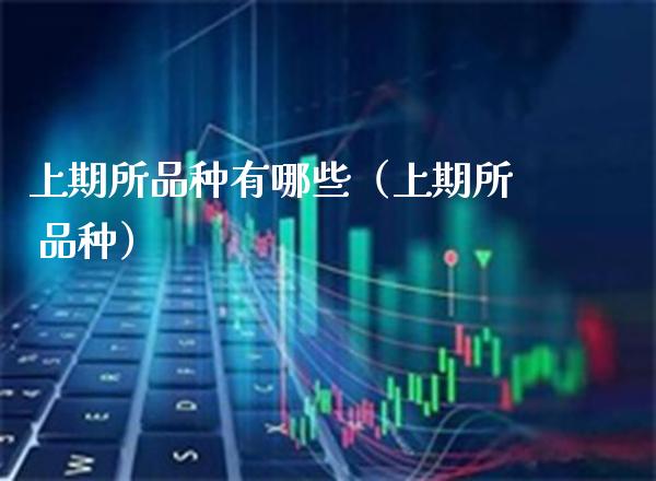 上期所品种有哪些（上期所 品种）_https://www.xmqjcw.com_期货行情_第1张