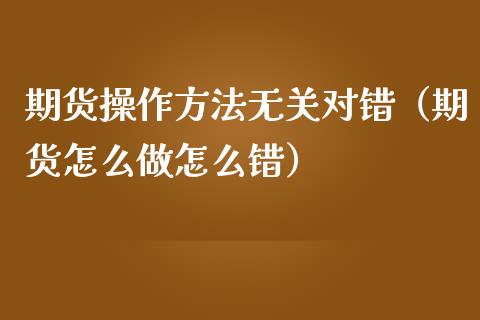 期货操作方法无关对错（期货怎么做怎么错）_https://www.xmqjcw.com_期货投资_第1张
