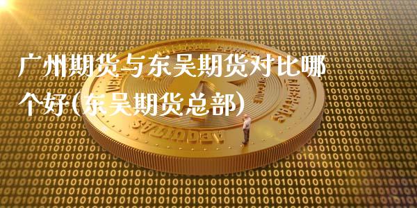 广州期货与东吴期货对比哪个好(东吴期货总部)_https://www.xmqjcw.com_期货开户_第1张