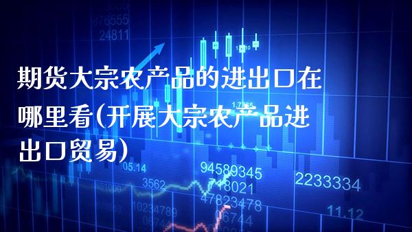 期货大宗农产品的进出口在哪里看(开展大宗农产品进出口贸易)_https://www.xmqjcw.com_期货行情_第1张