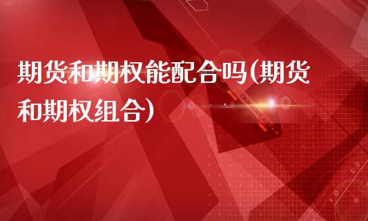 期货和期权能配合吗(期货和期权组合)_https://www.xmqjcw.com_期货百科_第1张