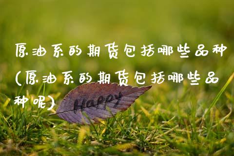 原油系的期货包括哪些品种(原油系的期货包括哪些品种呢)_https://www.xmqjcw.com_期货投资_第1张