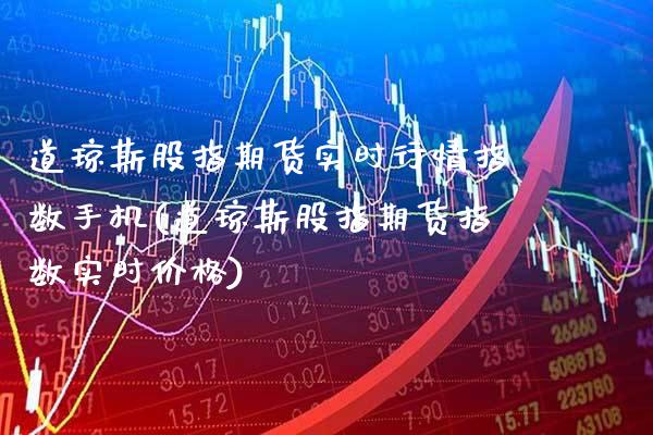 道琼斯股指期货实时行情指数手机(道琼斯股指期货指数实时价格)_https://www.xmqjcw.com_期货直播室_第1张
