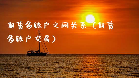 期货多账户之间关系（期货多账户交易）_https://www.xmqjcw.com_期货直播室_第1张