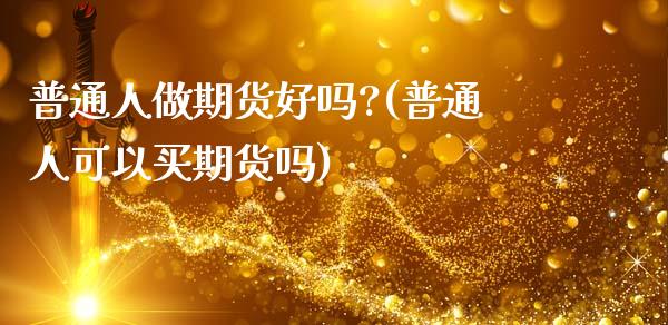 普通人做期货好吗?(普通人可以买期货吗)_https://www.xmqjcw.com_期货直播室_第1张