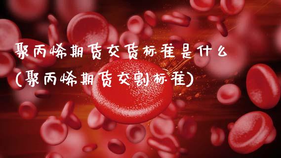 聚丙烯期货交货标准是什么(聚丙烯期货交割标准)_https://www.xmqjcw.com_期货百科_第1张