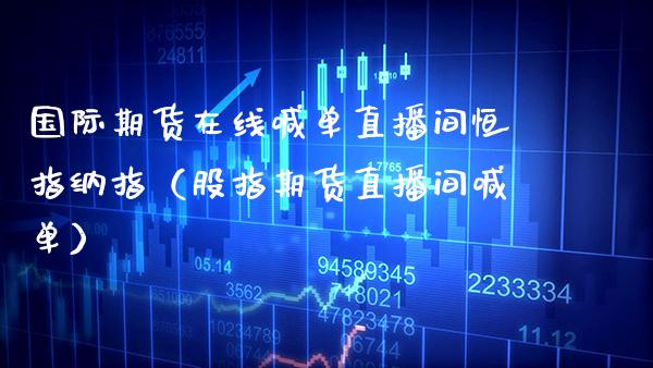 国际期货在线喊单直播间恒指纳指（股指期货直播间喊单）_https://www.xmqjcw.com_期货开户_第1张