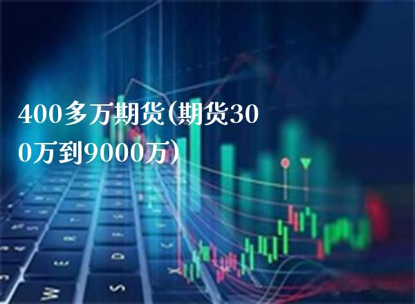 400多万期货(期货300万到9000万)_https://www.xmqjcw.com_期货直播室_第1张