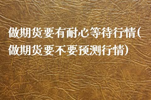 做期货要有耐心等待行情(做期货要不要预测行情)_https://www.xmqjcw.com_期货直播室_第1张
