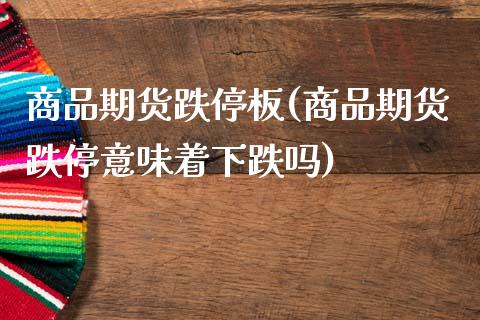 商品期货跌停板(商品期货跌停意味着下跌吗)_https://www.xmqjcw.com_期货百科_第1张