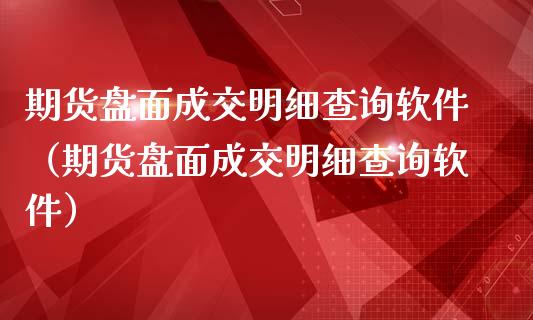 期货盘面成交明细查询软件（期货盘面成交明细查询软件）_https://www.xmqjcw.com_期货投资_第1张