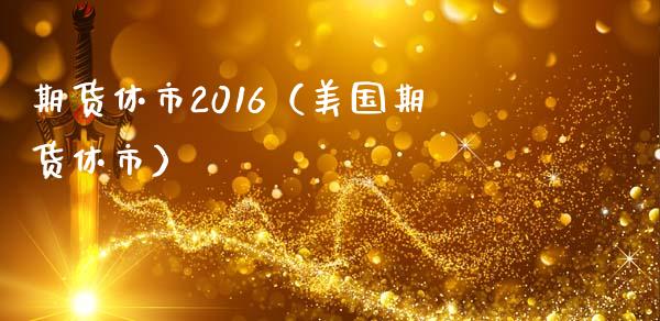 期货休市2016（美国期货休市）_https://www.xmqjcw.com_期货直播室_第1张