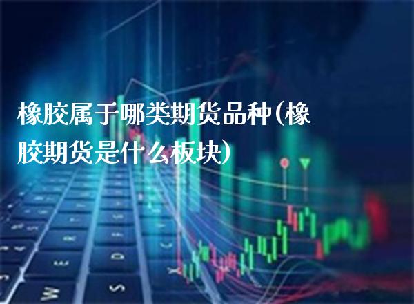 橡胶属于哪类期货品种(橡胶期货是什么板块)_https://www.xmqjcw.com_期货百科_第1张