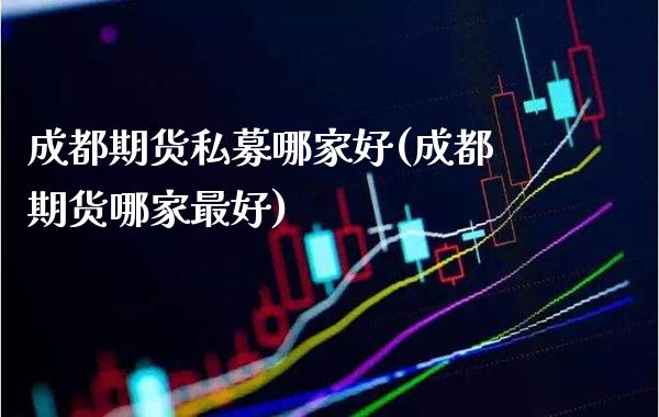 成都期货私募哪家好(成都期货哪家最好)_https://www.xmqjcw.com_期货行情_第1张