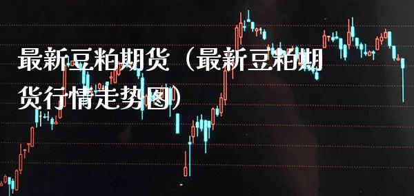 最新豆粕期货（最新豆粕期货行情走势图）_https://www.xmqjcw.com_期货投资_第1张