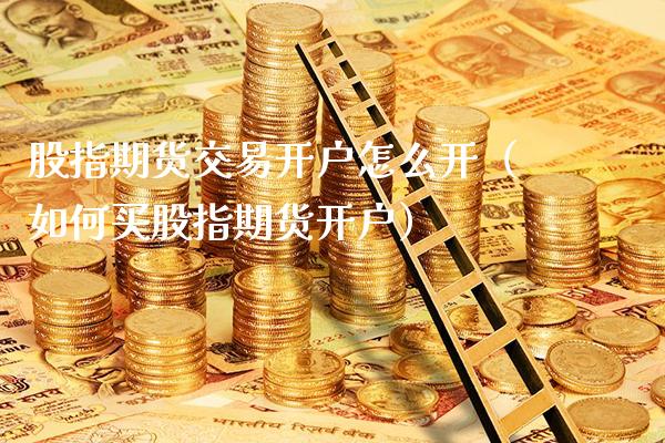 股指期货交易开户怎么开（如何买股指期货开户）_https://www.xmqjcw.com_期货投资_第1张