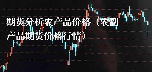 期货分析农产品价格（农副产品期货价格行情）_https://www.xmqjcw.com_期货投资_第1张