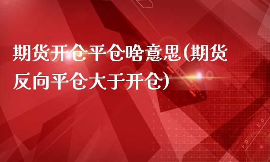 期货开仓平仓啥意思(期货反向平仓大于开仓)_https://www.xmqjcw.com_期货百科_第1张