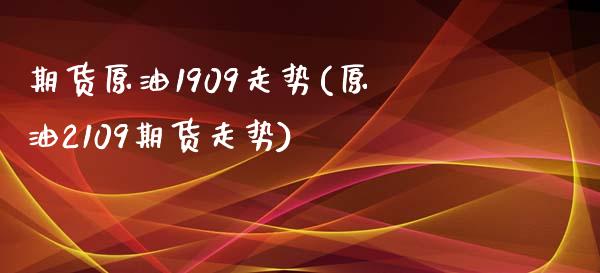 期货原油1909走势(原油2109期货走势)_https://www.xmqjcw.com_期货投资_第1张