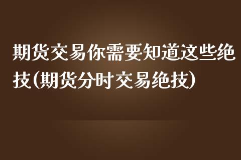期货交易你需要知道这些绝技(期货分时交易绝技)_https://www.xmqjcw.com_期货百科_第1张