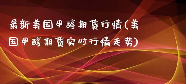 最新美国甲醇期货行情(美国甲醇期货实时行情走势)_https://www.xmqjcw.com_期货百科_第1张