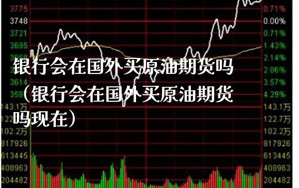 银行会在国外买原油期货吗（银行会在国外买原油期货吗现在）_https://www.xmqjcw.com_期货直播室_第1张