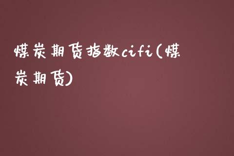 煤炭期货指数cifi(煤炭期货)_https://www.xmqjcw.com_基金理财_第1张