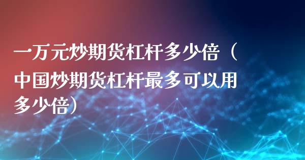 一万元炒期货杠杆多少倍（中国炒期货杠杆最多可以用多少倍）_https://www.xmqjcw.com_期货行情_第1张
