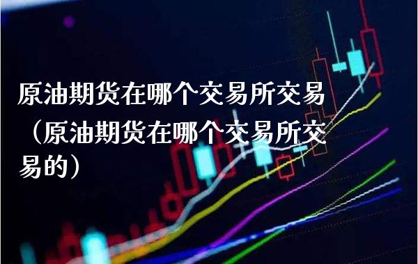 原油期货在哪个交易所交易（原油期货在哪个交易所交易的）_https://www.xmqjcw.com_期货行情_第1张