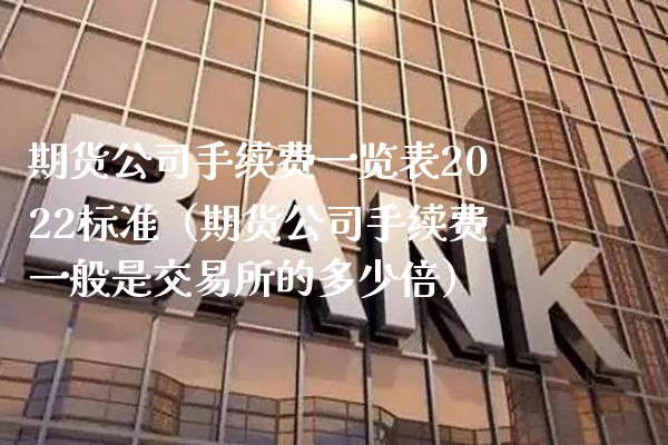 期货公司手续费一览表2022标准（期货公司手续费一般是交易所的多少倍）_https://www.xmqjcw.com_期货直播室_第1张