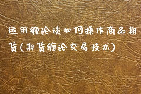 运用缠论谈如何操作商品期货(期货缠论交易技术)_https://www.xmqjcw.com_期货投资_第1张