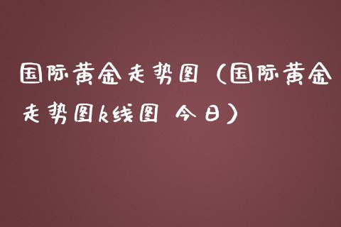 国际黄金走势图（国际黄金走势图k线图 今日）_https://www.xmqjcw.com_期货行情_第1张