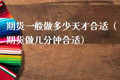期货一般做多少天才合适（期货做几分钟合适）_https://www.xmqjcw.com_期货投资_第1张