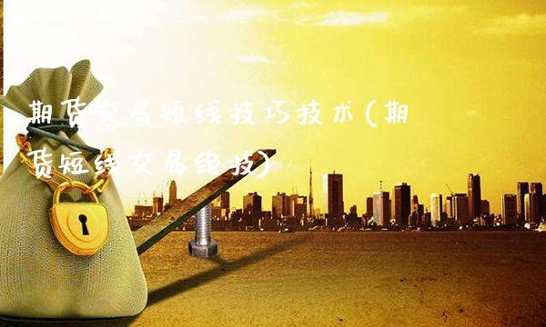 期货交易短线技巧技术(期货短线交易绝技)_https://www.xmqjcw.com_期货百科_第1张