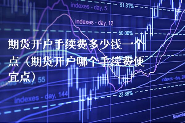 期货开户手续费多少钱一个点（期货开户哪个手续费便宜点）_https://www.xmqjcw.com_期货投资_第1张