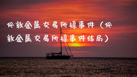 伦敦金属交易所镍事件（伦敦金属交易所镍事件结局）_https://www.xmqjcw.com_期货直播室_第1张