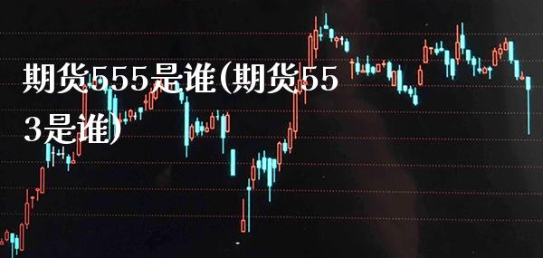 期货555是谁(期货553是谁)_https://www.xmqjcw.com_期货投资_第1张