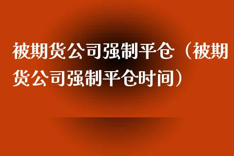 被期货公司强制平仓（被期货公司强制平仓时间）_https://www.xmqjcw.com_期货开户_第1张