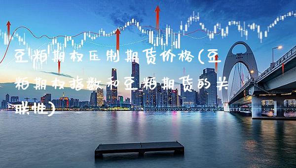 豆粕期权压制期货价格(豆粕期权指数和豆粕期货的关联性)_https://www.xmqjcw.com_期货开户_第1张
