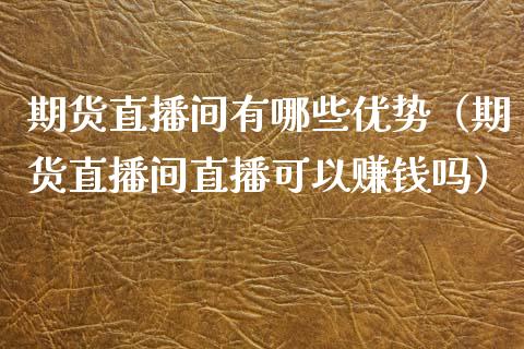期货直播间有哪些优势（期货直播间直播可以赚钱吗）_https://www.xmqjcw.com_期货直播室_第1张