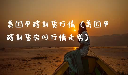 美国甲醇期货行情（美国甲醇期货实时行情走势）_https://www.xmqjcw.com_期货直播室_第1张
