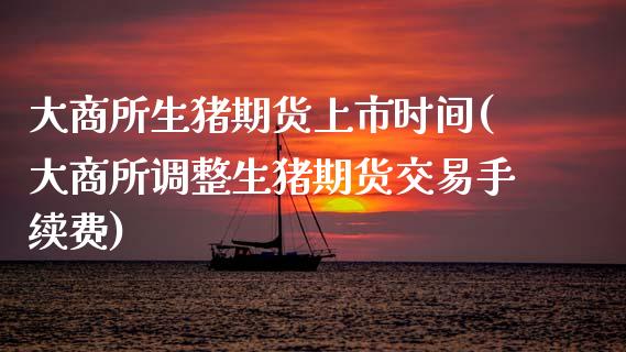 大商所生猪期货上市时间(大商所调整生猪期货交易手续费)_https://www.xmqjcw.com_期货百科_第1张